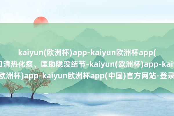 kaiyun(欧洲杯)app-kaiyun欧洲杯app(中国)官方网站-登录入口清热化痰、匡助隐没结节-kaiyun(欧洲杯)app-kaiyun欧洲杯app(中国)官方网站-登录入口