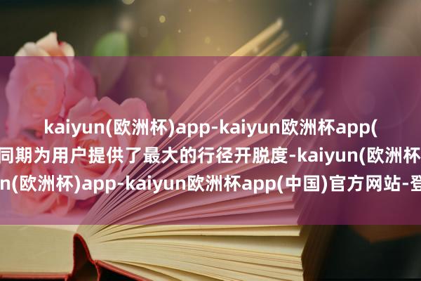 kaiyun(欧洲杯)app-kaiyun欧洲杯app(中国)官方网站-登录入口同期为用户提供了最大的行径开脱度-kaiyun(欧洲杯)app-kaiyun欧洲杯app(中国)官方网站-登录入口