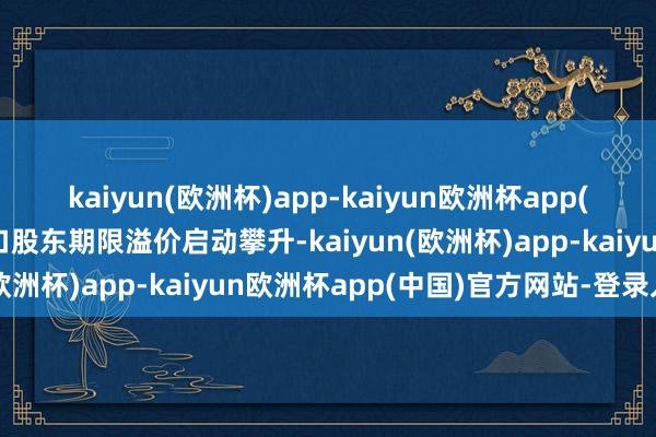 kaiyun(欧洲杯)app-kaiyun欧洲杯app(中国)官方网站-登录入口股东期限溢价启动攀升-kaiyun(欧洲杯)app-kaiyun欧洲杯app(中国)官方网站-登录入口