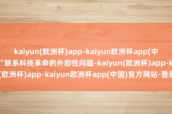 kaiyun(欧洲杯)app-kaiyun欧洲杯app(中国)官方网站-登录入口  “联系科技革命的外部性问题-kaiyun(欧洲杯)app-kaiyun欧洲杯app(中国)官方网站-登录入口