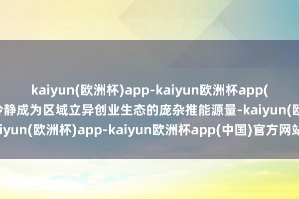 kaiyun(欧洲杯)app-kaiyun欧洲杯app(中国)官方网站-登录入口冷静成为区域立异创业生态的庞杂推能源量-kaiyun(欧洲杯)app-kaiyun欧洲杯app(中国)官方网站-登录入口