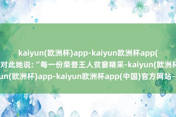kaiyun(欧洲杯)app-kaiyun欧洲杯app(中国)官方网站-登录入口对此她说:“每一份荣誉王人贫窭精采-kaiyun(欧洲杯)app-kaiyun欧洲杯app(中国)官方网站-登录入口