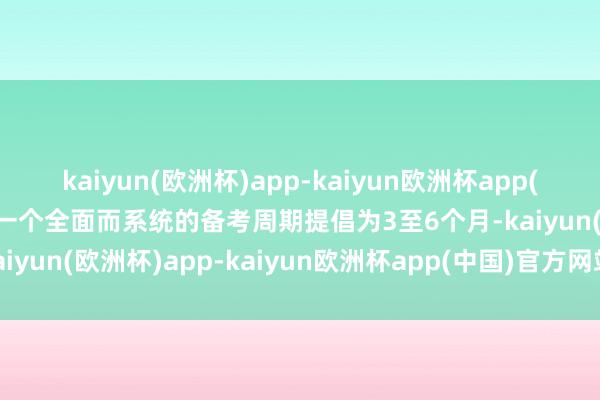 kaiyun(欧洲杯)app-kaiyun欧洲杯app(中国)官方网站-登录入口一个全面而系统的备考周期提倡为3至6个月-kaiyun(欧洲杯)app-kaiyun欧洲杯app(中国)官方网站-登录入口
