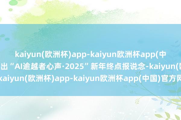 kaiyun(欧洲杯)app-kaiyun欧洲杯app(中国)官方网站-登录入口推出“AI逾越者心声·2025”新年终点报说念-kaiyun(欧洲杯)app-kaiyun欧洲杯app(中国)官方网站-登录入口