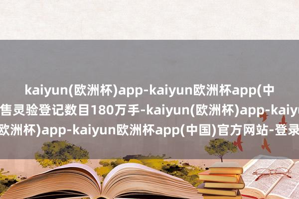 kaiyun(欧洲杯)app-kaiyun欧洲杯app(中国)官方网站-登录入口回售灵验登记数目180万手-kaiyun(欧洲杯)app-kaiyun欧洲杯app(中国)官方网站-登录入口
