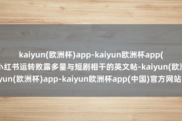 kaiyun(欧洲杯)app-kaiyun欧洲杯app(中国)官方网站-登录入口小红书运转败露多量与短剧相干的英文帖-kaiyun(欧洲杯)app-kaiyun欧洲杯app(中国)官方网站-登录入口