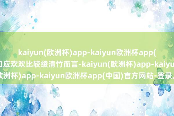 kaiyun(欧洲杯)app-kaiyun欧洲杯app(中国)官方网站-登录入口应欢欢比较绫清竹而言-kaiyun(欧洲杯)app-kaiyun欧洲杯app(中国)官方网站-登录入口
