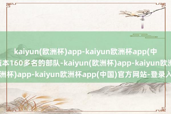 kaiyun(欧洲杯)app-kaiyun欧洲杯app(中国)官方网站-登录入口蓝本160多名的部队-kaiyun(欧洲杯)app-kaiyun欧洲杯app(中国)官方网站-登录入口
