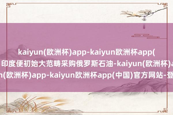 kaiyun(欧洲杯)app-kaiyun欧洲杯app(中国)官方网站-登录入口印度便初始大范畴采购俄罗斯石油-kaiyun(欧洲杯)app-kaiyun欧洲杯app(中国)官方网站-登录入口
