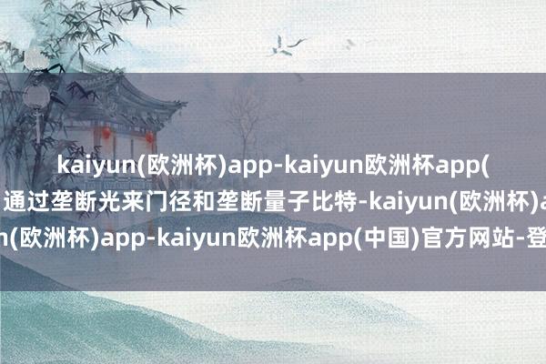 kaiyun(欧洲杯)app-kaiyun欧洲杯app(中国)官方网站-登录入口通过垄断光来门径和垄断量子比特-kaiyun(欧洲杯)app-kaiyun欧洲杯app(中国)官方网站-登录入口