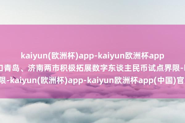 kaiyun(欧洲杯)app-kaiyun欧洲杯app(中国)官方网站-登录入口青岛、济南两市积极拓展数字东谈主民币试点界限-kaiyun(欧洲杯)app-kaiyun欧洲杯app(中国)官方网站-登录入口