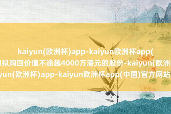 kaiyun(欧洲杯)app-kaiyun欧洲杯app(中国)官方网站-登录入口拟购回价值不逾越4000万港元的股份-kaiyun(欧洲杯)app-kaiyun欧洲杯app(中国)官方网站-登录入口
