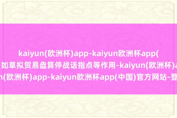 kaiyun(欧洲杯)app-kaiyun欧洲杯app(中国)官方网站-登录入口如草拟贸易盘算停战话指点等作用-kaiyun(欧洲杯)app-kaiyun欧洲杯app(中国)官方网站-登录入口