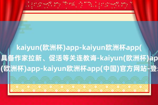 kaiyun(欧洲杯)app-kaiyun欧洲杯app(中国)官方网站-登录入口具备作家拉新、促活等关连教诲-kaiyun(欧洲杯)app-kaiyun欧洲杯app(中国)官方网站-登录入口