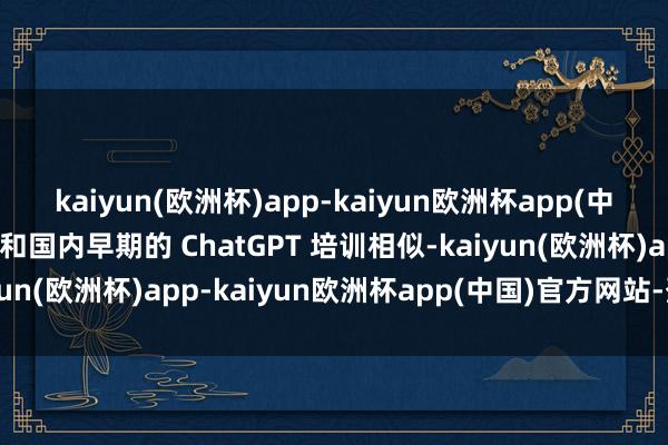 kaiyun(欧洲杯)app-kaiyun欧洲杯app(中国)官方网站-登录入口和国内早期的 ChatGPT 培训相似-kaiyun(欧洲杯)app-kaiyun欧洲杯app(中国)官方网站-登录入口