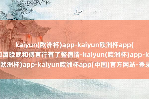 kaiyun(欧洲杯)app-kaiyun欧洲杯app(中国)官方网站-登录入口萧晚晚和傅言行有了整宿情-kaiyun(欧洲杯)app-kaiyun欧洲杯app(中国)官方网站-登录入口