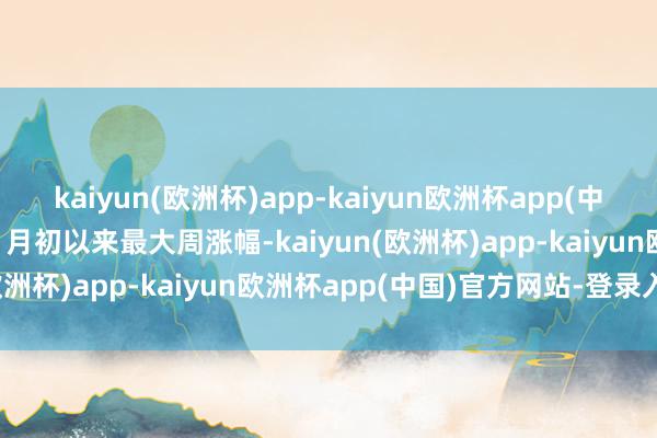kaiyun(欧洲杯)app-kaiyun欧洲杯app(中国)官方网站-登录入口为1月初以来最大周涨幅-kaiyun(欧洲杯)app-kaiyun欧洲杯app(中国)官方网站-登录入口