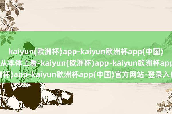 kaiyun(欧洲杯)app-kaiyun欧洲杯app(中国)官方网站-登录入口        从本体上看-kaiyun(欧洲杯)app-kaiyun欧洲杯app(中国)官方网站-登录入口