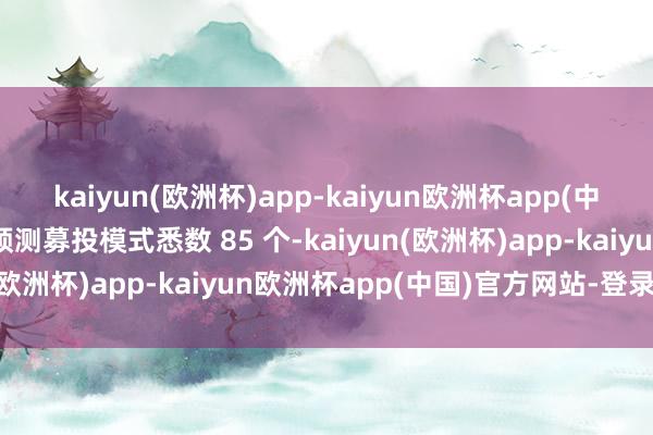 kaiyun(欧洲杯)app-kaiyun欧洲杯app(中国)官方网站-登录入口预测募投模式悉数 85 个-kaiyun(欧洲杯)app-kaiyun欧洲杯app(中国)官方网站-登录入口