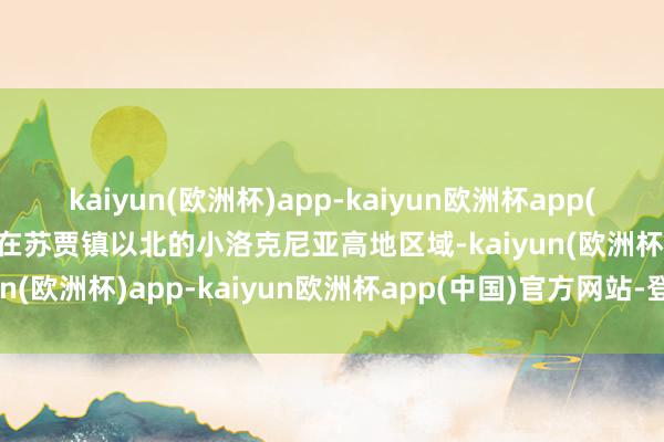 kaiyun(欧洲杯)app-kaiyun欧洲杯app(中国)官方网站-登录入口在苏贾镇以北的小洛克尼亚高地区域-kaiyun(欧洲杯)app-kaiyun欧洲杯app(中国)官方网站-登录入口