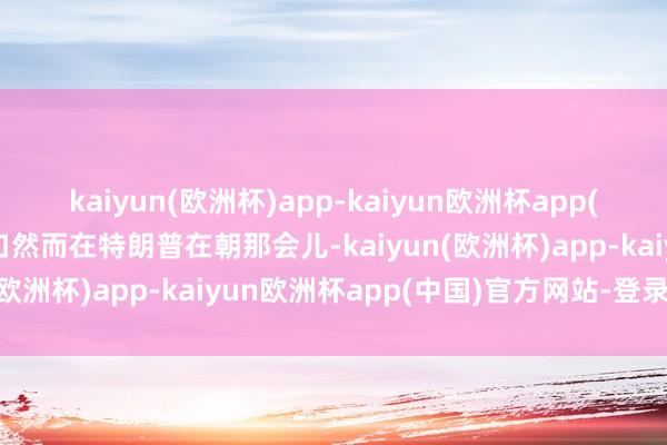 kaiyun(欧洲杯)app-kaiyun欧洲杯app(中国)官方网站-登录入口然而在特朗普在朝那会儿-kaiyun(欧洲杯)app-kaiyun欧洲杯app(中国)官方网站-登录入口