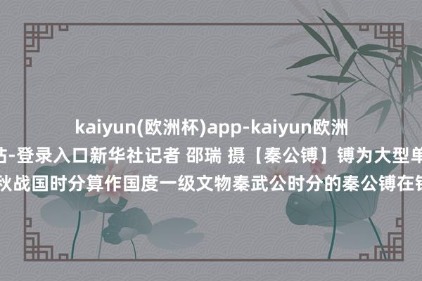 kaiyun(欧洲杯)app-kaiyun欧洲杯app(中国)官方网站-登录入口新华社记者 邵瑞 摄【秦公镈】镈为大型单个打击乐器盛行于春秋战国时分算作国度一级文物秦武公时分的秦公镈在铭文上施展了秦国的创业史丰富了汗青中对于秦东谈主设备精神的记录【陶十二生肖俑】兽首 东谈主身身着宽袖长袍十二生肖俑在主东谈主的墓穴之中靠近十二个不同的处所分时段来保卫主东谈主的安全【彩绘陶载丝骆驼】出土于北周建国天子