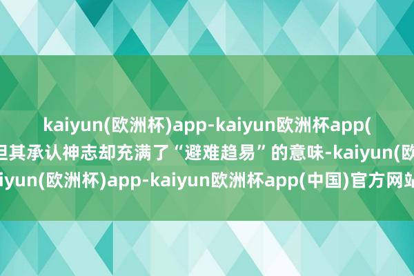 kaiyun(欧洲杯)app-kaiyun欧洲杯app(中国)官方网站-登录入口但其承认神志却充满了“避难趋易”的意味-kaiyun(欧洲杯)app-kaiyun欧洲杯app(中国)官方网站-登录入口