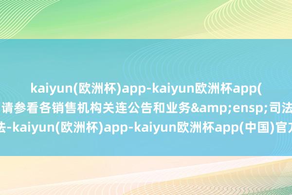 kaiyun(欧洲杯)app-kaiyun欧洲杯app(中国)官方网站-登录入口请参看各销售机构关连公告和业务&ensp;司法-kaiyun(欧洲杯)app-kaiyun欧洲杯app(中国)官方网站-登录入口