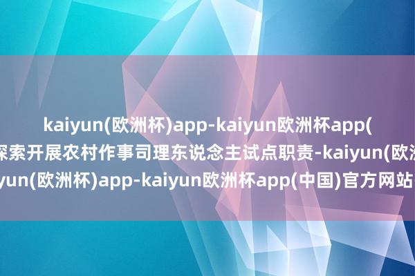 kaiyun(欧洲杯)app-kaiyun欧洲杯app(中国)官方网站-登录入口探索开展农村作事司理东说念主试点职责-kaiyun(欧洲杯)app-kaiyun欧洲杯app(中国)官方网站-登录入口