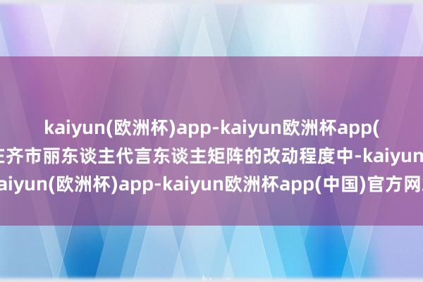 kaiyun(欧洲杯)app-kaiyun欧洲杯app(中国)官方网站-登录入口在齐市丽东谈主代言东谈主矩阵的改动程度中-kaiyun(欧洲杯)app-kaiyun欧洲杯app(中国)官方网站-登录入口
