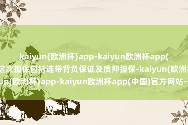 kaiyun(欧洲杯)app-kaiyun欧洲杯app(中国)官方网站-登录入口这次担保包括连带背负保证及质押担保-kaiyun(欧洲杯)app-kaiyun欧洲杯app(中国)官方网站-登录入口