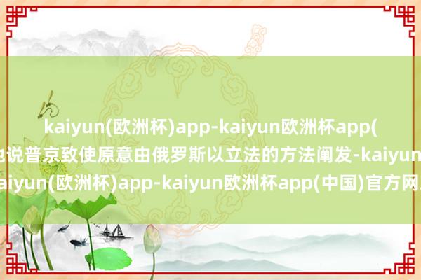 kaiyun(欧洲杯)app-kaiyun欧洲杯app(中国)官方网站-登录入口他说普京致使原意由俄罗斯以立法的方法阐发-kaiyun(欧洲杯)app-kaiyun欧洲杯app(中国)官方网站-登录入口
