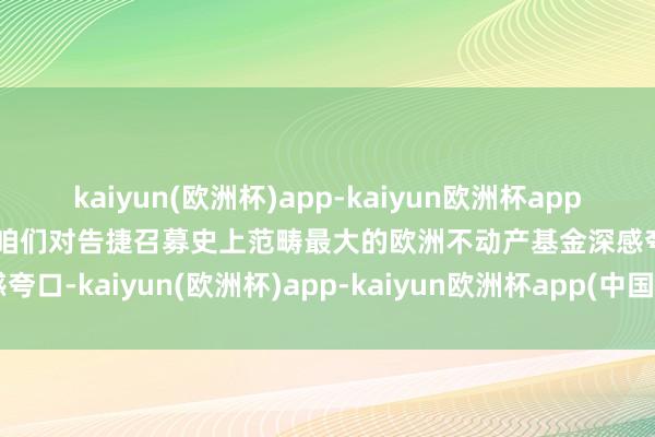 kaiyun(欧洲杯)app-kaiyun欧洲杯app(中国)官方网站-登录入口咱们对告捷召募史上范畴最大的欧洲不动产基金深感夸口-kaiyun(欧洲杯)app-kaiyun欧洲杯app(中国)官方网站-登录入口