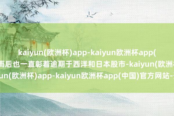 kaiyun(欧洲杯)app-kaiyun欧洲杯app(中国)官方网站-登录入口而后也一直彰着逾期于西洋和日本股市-kaiyun(欧洲杯)app-kaiyun欧洲杯app(中国)官方网站-登录入口