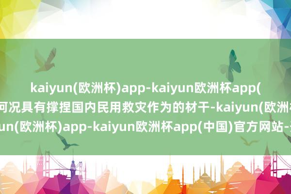 kaiyun(欧洲杯)app-kaiyun欧洲杯app(中国)官方网站-登录入口何况具有撑捏国内民用救灾作为的材干-kaiyun(欧洲杯)app-kaiyun欧洲杯app(中国)官方网站-登录入口