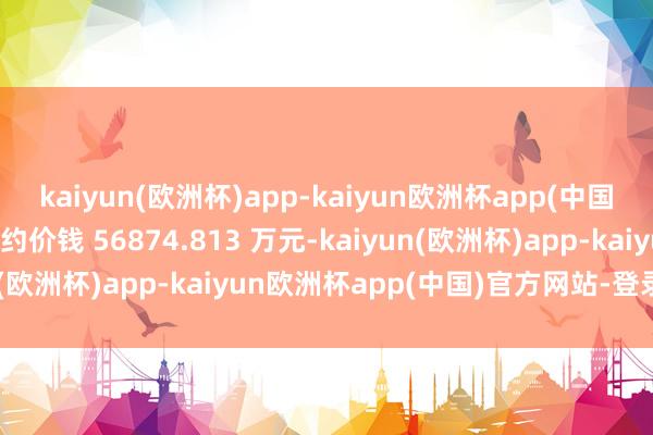 kaiyun(欧洲杯)app-kaiyun欧洲杯app(中国)官方网站-登录入口公约价钱 56874.813 万元-kaiyun(欧洲杯)app-kaiyun欧洲杯app(中国)官方网站-登录入口