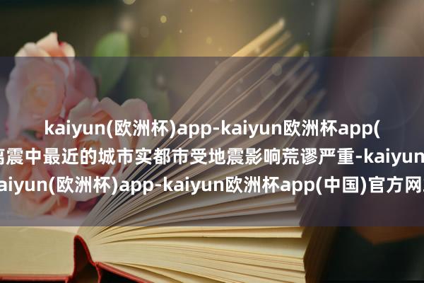 kaiyun(欧洲杯)app-kaiyun欧洲杯app(中国)官方网站-登录入口离震中最近的城市实都市受地震影响荒谬严重-kaiyun(欧洲杯)app-kaiyun欧洲杯app(中国)官方网站-登录入口