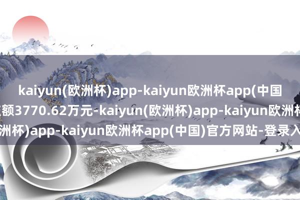 kaiyun(欧洲杯)app-kaiyun欧洲杯app(中国)官方网站-登录入口成交额3770.62万元-kaiyun(欧洲杯)app-kaiyun欧洲杯app(中国)官方网站-登录入口