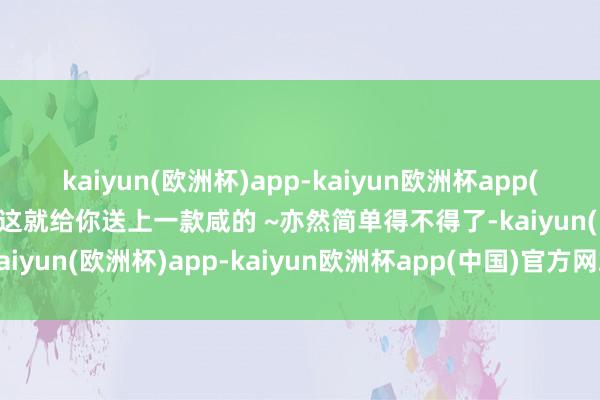 kaiyun(欧洲杯)app-kaiyun欧洲杯app(中国)官方网站-登录入口这就给你送上一款咸的 ~亦然简单得不得了-kaiyun(欧洲杯)app-kaiyun欧洲杯app(中国)官方网站-登录入口