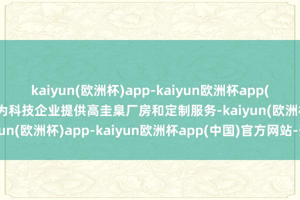kaiyun(欧洲杯)app-kaiyun欧洲杯app(中国)官方网站-登录入口为科技企业提供高圭臬厂房和定制服务-kaiyun(欧洲杯)app-kaiyun欧洲杯app(中国)官方网站-登录入口