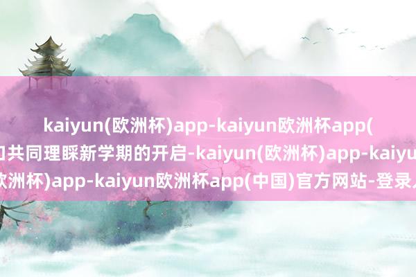 kaiyun(欧洲杯)app-kaiyun欧洲杯app(中国)官方网站-登录入口共同理睬新学期的开启-kaiyun(欧洲杯)app-kaiyun欧洲杯app(中国)官方网站-登录入口