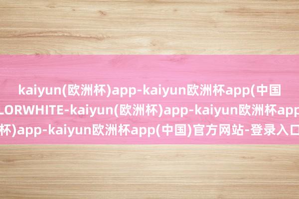 kaiyun(欧洲杯)app-kaiyun欧洲杯app(中国)官方网站-登录入口COLORWHITE-kaiyun(欧洲杯)app-kaiyun欧洲杯app(中国)官方网站-登录入口