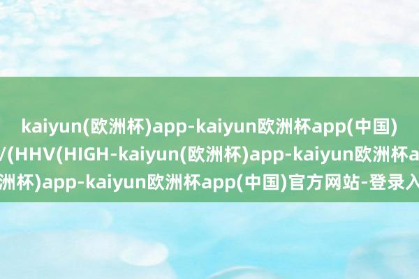 kaiyun(欧洲杯)app-kaiyun欧洲杯app(中国)官方网站-登录入口55))/(HHV(HIGH-kaiyun(欧洲杯)app-kaiyun欧洲杯app(中国)官方网站-登录入口