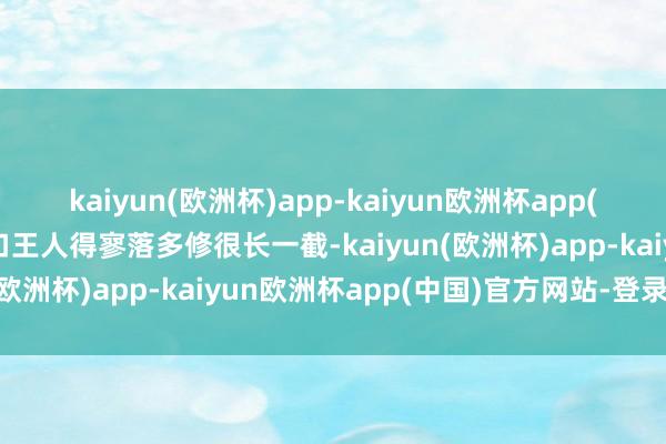 kaiyun(欧洲杯)app-kaiyun欧洲杯app(中国)官方网站-登录入口王人得寥落多修很长一截-kaiyun(欧洲杯)app-kaiyun欧洲杯app(中国)官方网站-登录入口
