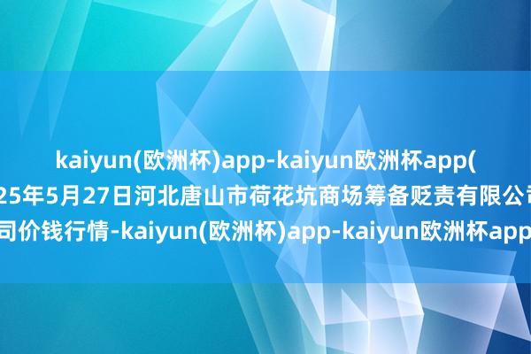 kaiyun(欧洲杯)app-kaiyun欧洲杯app(中国)官方网站-登录入口2025年5月27日河北唐山市荷花坑商场筹备贬责有限公司价钱行情-kaiyun(欧洲杯)app-kaiyun欧洲杯app(中国)官方网站-登录入口