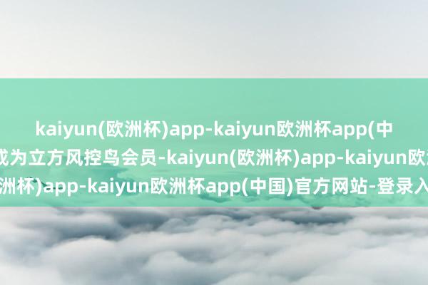 kaiyun(欧洲杯)app-kaiyun欧洲杯app(中国)官方网站-登录入口#成为立方风控鸟会员-kaiyun(欧洲杯)app-kaiyun欧洲杯app(中国)官方网站-登录入口