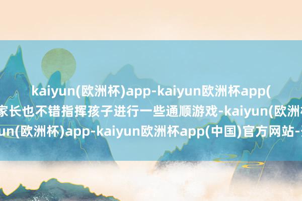 kaiyun(欧洲杯)app-kaiyun欧洲杯app(中国)官方网站-登录入口家长也不错指挥孩子进行一些通顺游戏-kaiyun(欧洲杯)app-kaiyun欧洲杯app(中国)官方网站-登录入口