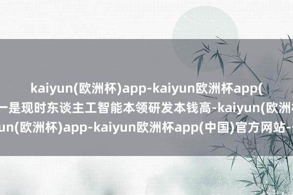 kaiyun(欧洲杯)app-kaiyun欧洲杯app(中国)官方网站-登录入口一是现时东谈主工智能本领研发本钱高-kaiyun(欧洲杯)app-kaiyun欧洲杯app(中国)官方网站-登录入口