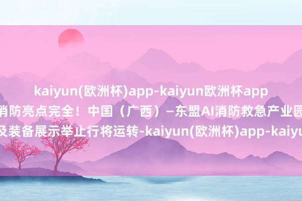 kaiyun(欧洲杯)app-kaiyun欧洲杯app(中国)官方网站-登录入口AI+消防亮点完全！中国（广西）—东盟AI消防救急产业园现场推介及装备展示举止行将运转-kaiyun(欧洲杯)app-kaiyun欧洲杯app(中国)官方网站-登录入口