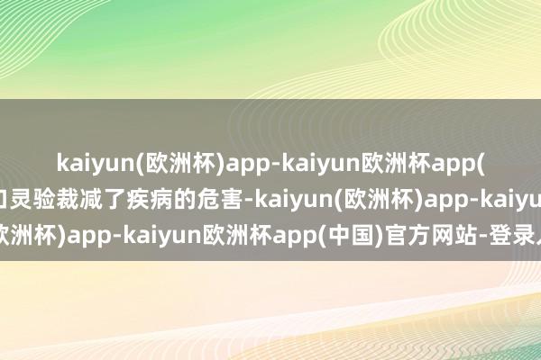 kaiyun(欧洲杯)app-kaiyun欧洲杯app(中国)官方网站-登录入口灵验裁减了疾病的危害-kaiyun(欧洲杯)app-kaiyun欧洲杯app(中国)官方网站-登录入口